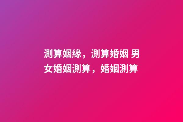測算姻緣，測算婚姻 男女婚姻測算，婚姻測算-第1張-觀點-玄機派